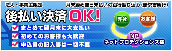 法人・事業主限定　後払い決済OK！　月末締め翌日未払いの銀行振り込み（請求書発行）まとめて翌月末にお支払い。初めてのお客様も大歓迎。申込書の記入等は一切不要！